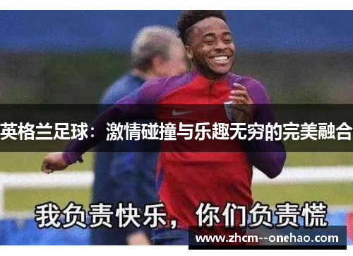 英格兰足球:激情碰撞与乐趣无穷的完美融合 英格兰足球:激情碰撞与乐趣无穷的完美融合
