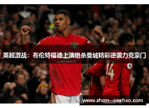 英超激战:布伦特福德上演绝杀曼城精彩逆袭力克豪门 英超激战:布伦特福德上演绝杀曼城精彩逆袭力克豪门