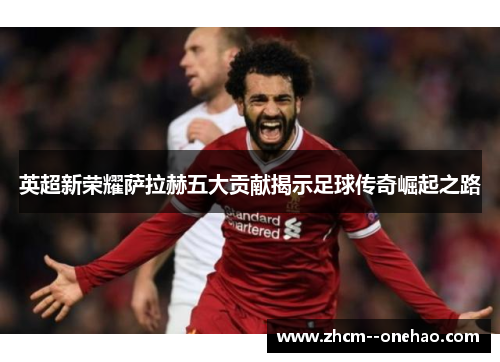英超新荣耀萨拉赫五大贡献揭示足球传奇崛起之路 英超新荣耀萨拉赫五大贡献揭示足球传奇崛起之路