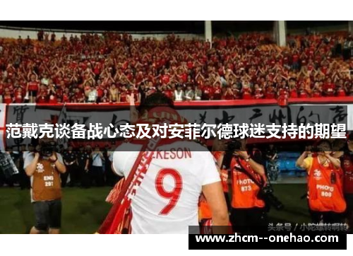 范戴克谈备战心态及对安菲尔德球迷支持的期望 范戴克谈备战心态及对安菲尔德球迷支持的期望