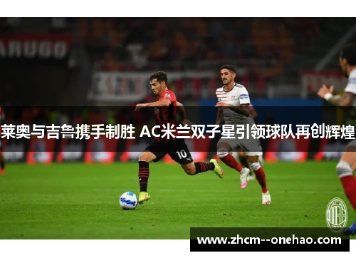 莱奥与吉鲁携手制胜 AC米兰双子星引领球队再创辉煌