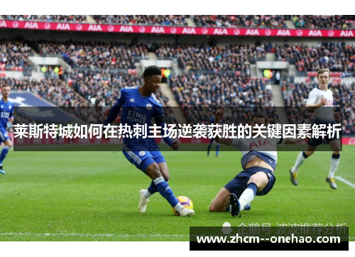 莱斯特城如何在热刺主场逆袭获胜的关键因素解析