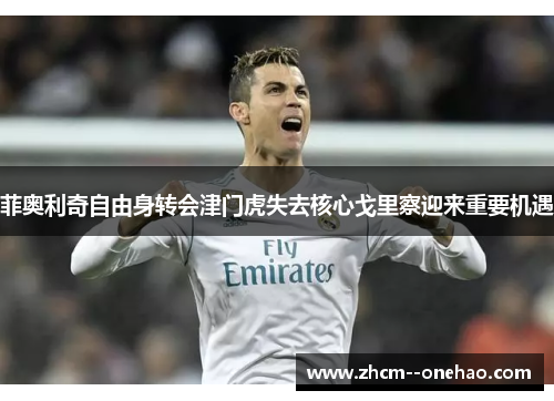 菲奥利奇自由身转会津门虎失去核心戈里察迎来重要机遇