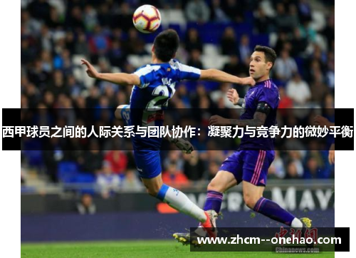 西甲球员之间的人际关系与团队协作:凝聚力与竞争力的微妙平衡 西甲球员之间的人际关系与团队协作:凝聚力与竞争力的微妙平衡