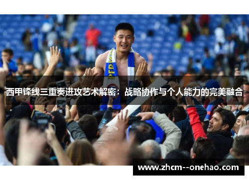 西甲锋线三重奏进攻艺术解密:战略协作与个人能力的完美融合 西甲锋线三重奏进攻艺术解密:战略协作与个人能力的完美融合