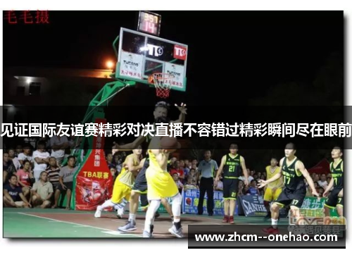 见证国际友谊赛精彩对决直播不容错过精彩瞬间尽在眼前 见证国际友谊赛精彩对决直播不容错过精彩瞬间尽在眼前