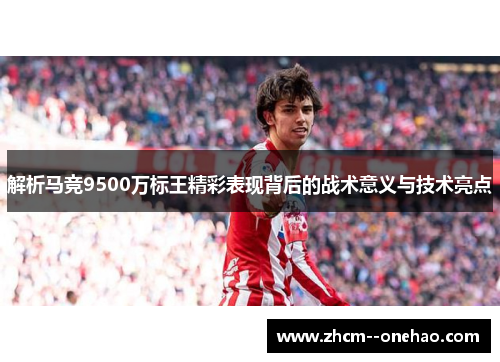 解析马竞9500万标王精彩表现背后的战术意义与技术亮点 解析马竞9500万标王精彩表现背后的战术意义与技术亮点