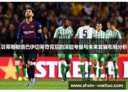 贝蒂斯租借巴伊切蒂奇背后的深层考量与未来发展布局分析