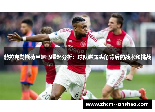 赫拉克勒斯荷甲黑马崛起分析:球队崭露头角背后的战术和挑战 赫拉克勒斯荷甲黑马崛起分析:球队崭露头角背后的战术和挑战