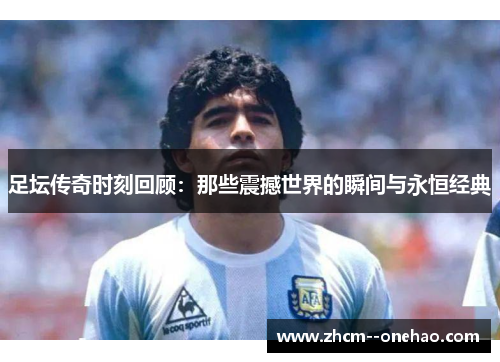 足坛传奇时刻回顾：那些震撼世界的瞬间与永恒经典