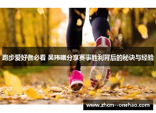 跑步爱好者必看 吴玮曦分享赛事胜利背后的秘诀与经验 跑步爱好者必看 吴玮曦分享赛事胜利背后的秘诀与经验