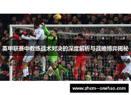英甲联赛中教练战术对决的深度解析与战略博弈揭秘 英甲联赛中教练战术对决的深度解析与战略博弈揭秘