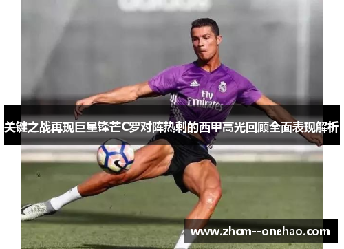 关键之战再现巨星锋芒C罗对阵热刺的西甲高光回顾全面表现解析 关键之战再现巨星锋芒C罗对阵热刺的西甲高光回顾全面表现解析