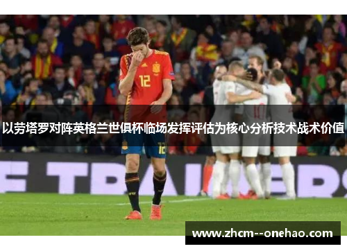 以劳塔罗对阵英格兰世俱杯临场发挥评估为核心分析技术战术价值