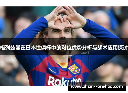 格列兹曼在日本世俱杯中的对位优势分析与战术应用探讨