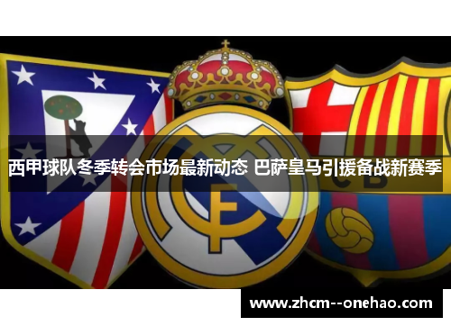 西甲球队冬季转会市场最新动态 巴萨皇马引援备战新赛季