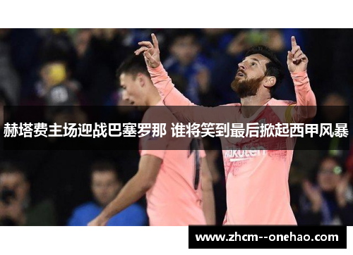 赫塔费主场迎战巴塞罗那 谁将笑到最后掀起西甲风暴