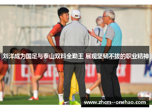 刘洋成为国足与泰山双料全勤王 展现坚韧不拔的职业精神