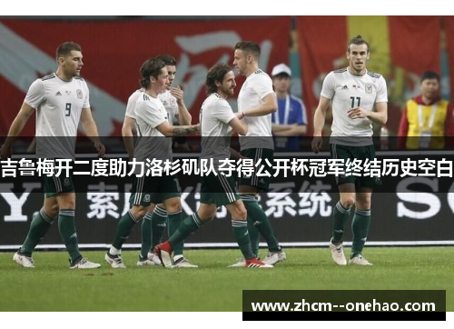 吉鲁梅开二度助力洛杉矶队夺得公开杯冠军终结历史空白