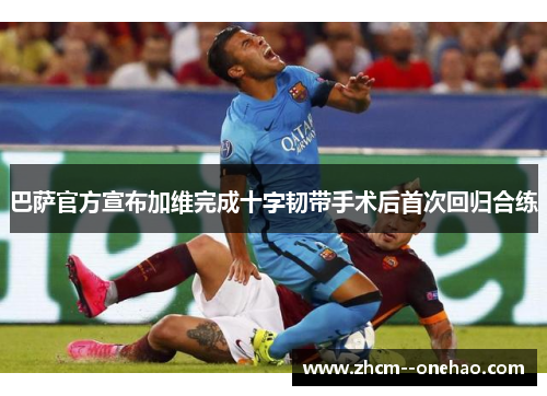 巴萨官方宣布加维完成十字韧带手术后首次回归合练