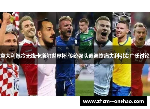 意大利爆冷无缘卡塔尔世界杯 传统强队遭遇惨痛失利引发广泛讨论