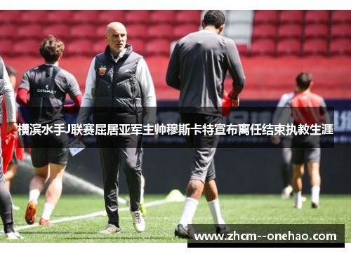横滨水手J联赛屈居亚军主帅穆斯卡特宣布离任结束执教生涯 横滨水手J联赛屈居亚军主帅穆斯卡特宣布离任结束执教生涯