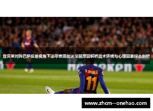 登贝莱对阵巴萨反差视角下法甲表现低迷深层原因解析战术环境与心理因素综合剖析