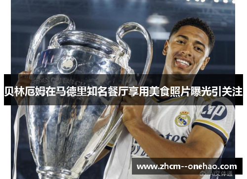 贝林厄姆在马德里知名餐厅享用美食照片曝光引关注