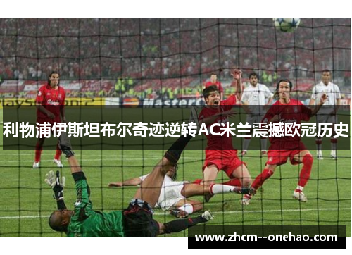 利物浦伊斯坦布尔奇迹逆转AC米兰震撼欧冠历史