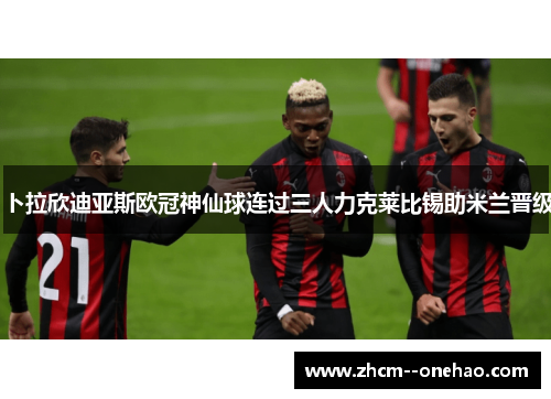 卜拉欣迪亚斯欧冠神仙球连过三人力克莱比锡助米兰晋级