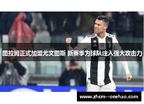 图拉姆正式加盟尤文图斯 新赛季为球队注入强大攻击力