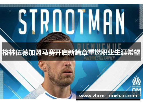 格林伍德加盟马赛开启新篇章重燃职业生涯希望