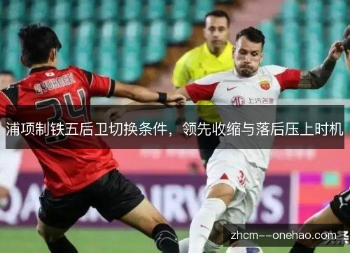 浦项制铁五后卫切换条件，领先收缩与落后压上时机